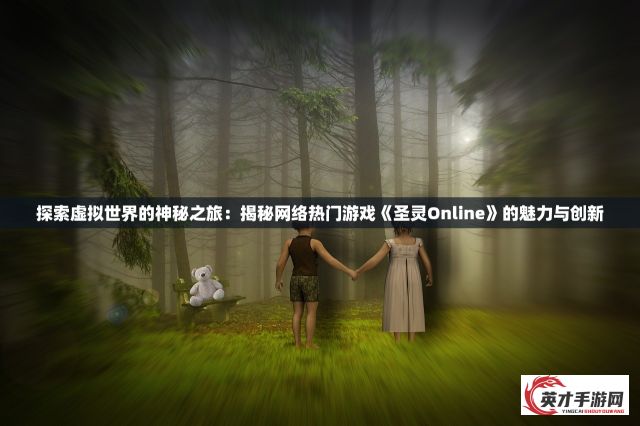 探索虚拟世界的神秘之旅：揭秘网络热门游戏《圣灵Online》的魅力与创新